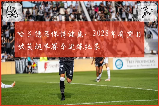 哈兰德若保持健康,2028年有望打破英超单赛季进球纪录