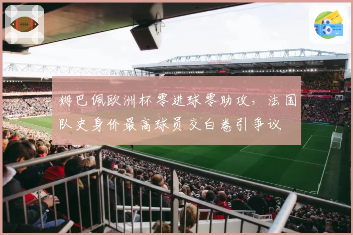 姆巴佩欧洲杯零进球零助攻，法国队史身价最高球员交白卷引争议