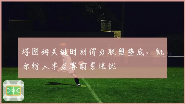 塔图姆关键时刻得分联盟垫底,凯尔特人季后赛前景堪忧