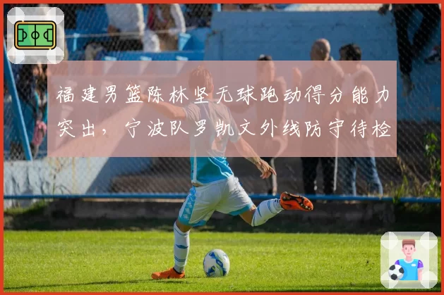福建男篮陈林坚无球跑动得分能力突出,宁波队罗凯文外线防守待检验