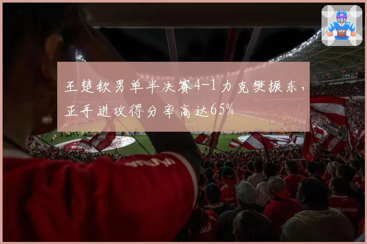 王楚钦男单半决赛4-1力克樊振东，正手进攻得分率高达65%