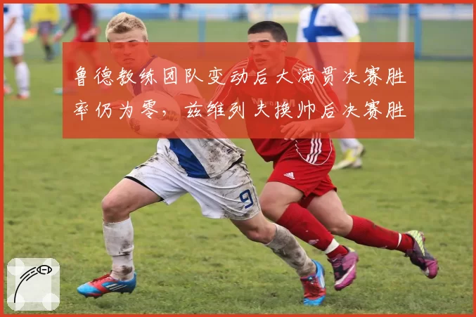 鲁德教练团队变动后大满贯决赛胜率仍为零,兹维列夫换帅后决赛胜率提升至50%
