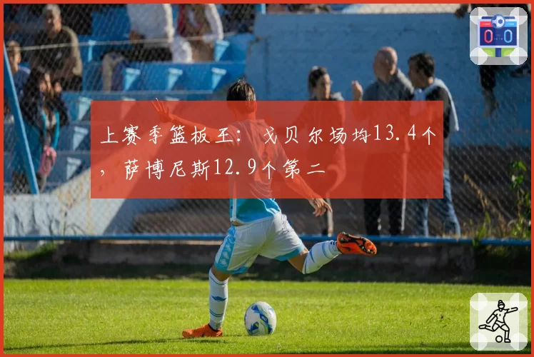 上赛季篮板王:戈贝尔场均13.4个,萨博尼斯12.9个第二