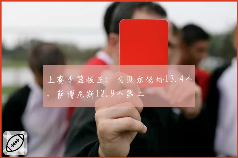 上赛季篮板王:戈贝尔场均13.4个,萨博尼斯12.9个第二