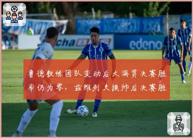 鲁德教练团队变动后大满贯决赛胜率仍为零，兹维列夫换帅后决赛胜率提升至50%