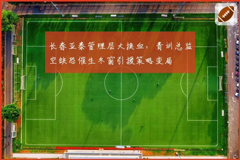 长春亚泰管理层大换血，青训总监空缺恐催生冬窗引援策略变局