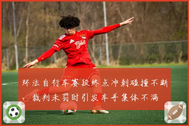 环法自行车赛段终点冲刺碰撞不断，裁判未罚时引发车手集体不满