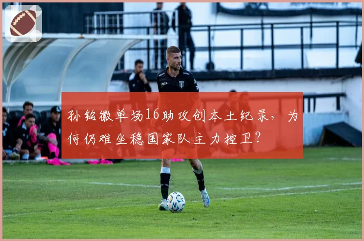 孙铭徽单场16助攻创本土纪录,为何仍难坐稳国家队主力控卫?