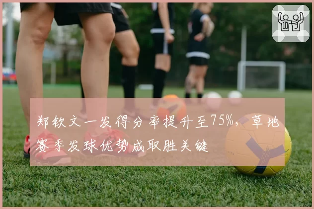 郑钦文一发得分率提升至75%，草地赛季发球优势成取胜关键