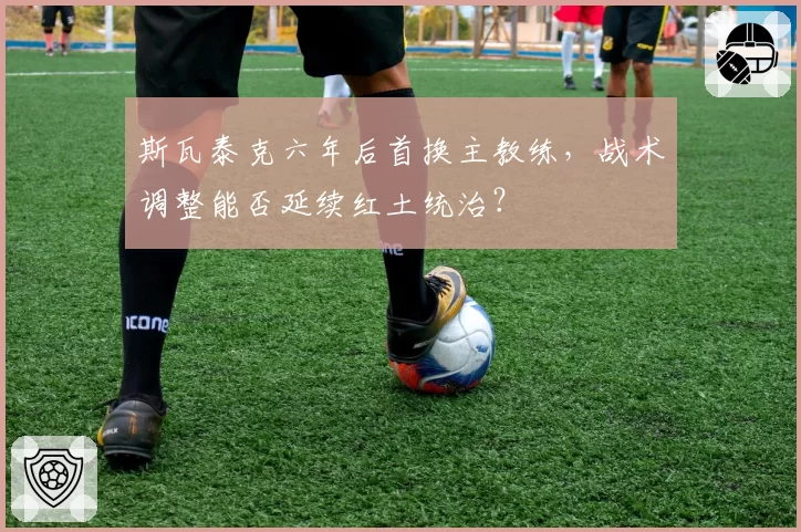 斯瓦泰克六年后首换主教练，战术调整能否延续红土统治？