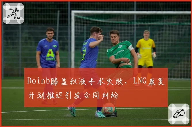 Doinb膝盖积液手术失败,LNG康复计划推迟引发合同纠纷