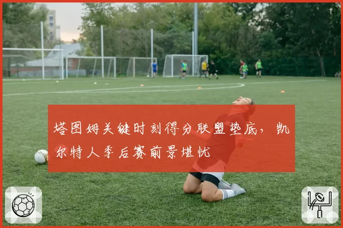 塔图姆关键时刻得分联盟垫底，凯尔特人季后赛前景堪忧