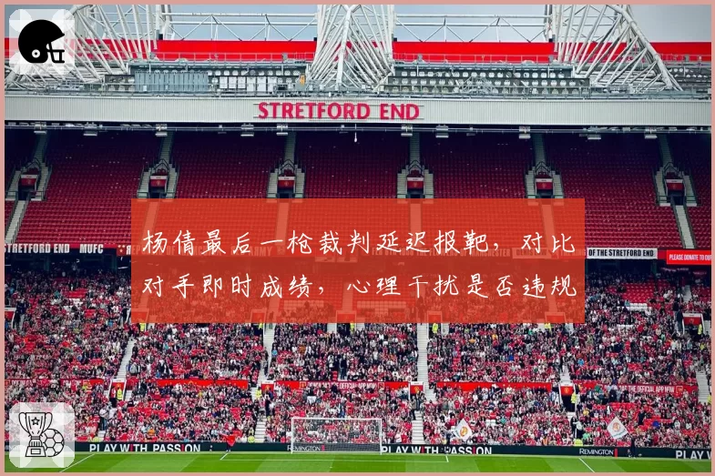 杨倩最后一枪裁判延迟报靶,对比对手即时成绩,心理干扰是否违规?
