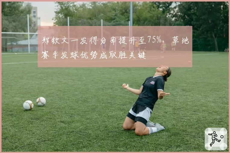 郑钦文一发得分率提升至75%,草地赛季发球优势成取胜关键