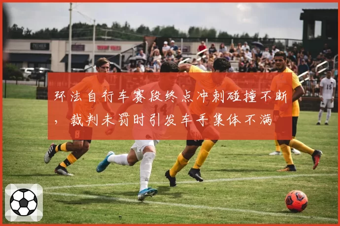 环法自行车赛段终点冲刺碰撞不断，裁判未罚时引发车手集体不满