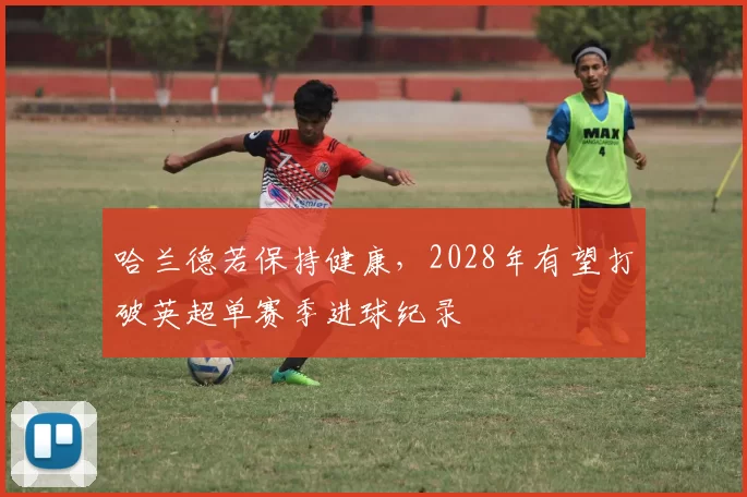哈兰德若保持健康,2028年有望打破英超单赛季进球纪录