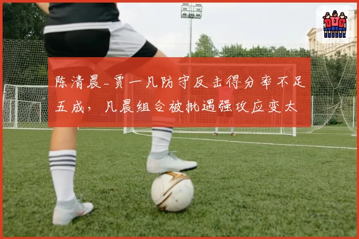 陈清晨_贾一凡防守反击得分率不足五成,凡晨组合被批遇强攻应变太慢