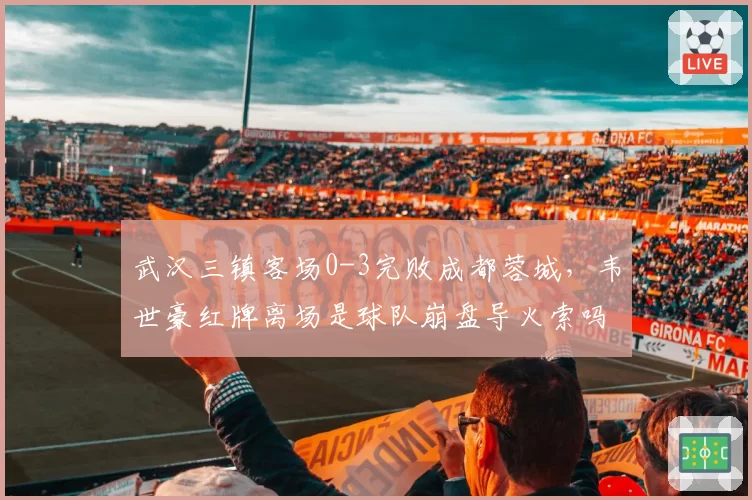 武汉三镇客场0-3完败成都蓉城，韦世豪红牌离场是球队崩盘导火索吗？
