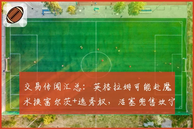 交易传闻汇总：英格拉姆可能赴魔术换富尔茨+选秀权，活塞兜售坎宁安