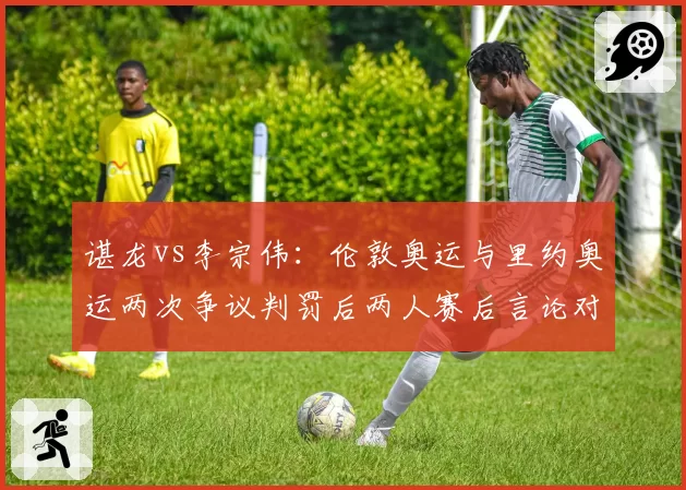 谌龙vs李宗伟：伦敦奥运与里约奥运两次争议判罚后两人赛后言论对比