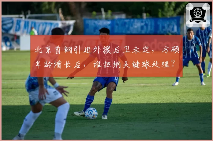 北京首钢引进外援后卫未定，方硕年龄增长后，谁担纲关键球处理？
