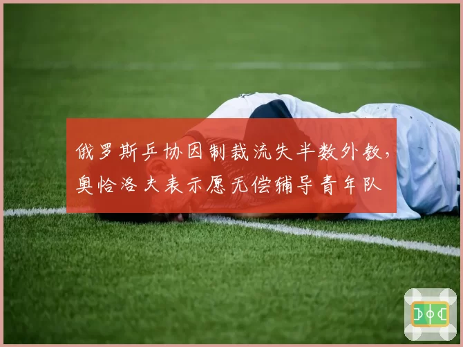 俄罗斯乒协因制裁流失半数外教，奥恰洛夫表示愿无偿辅导青年队