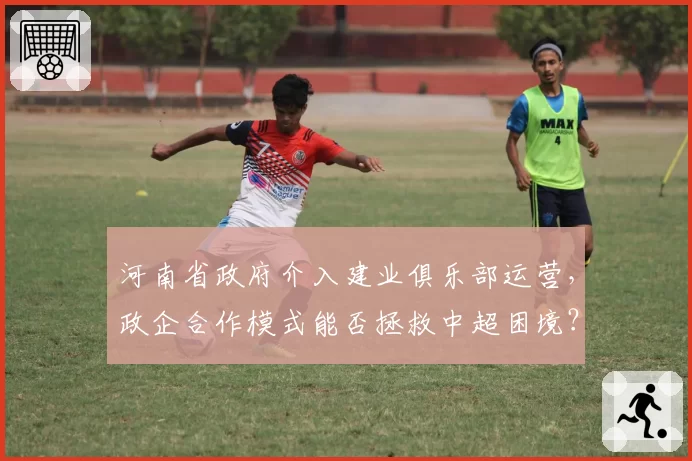 河南省政府介入建业俱乐部运营,政企合作模式能否拯救中超困境?