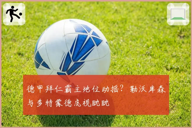 德甲拜仁霸主地位动摇？勒沃库森与多特蒙德虎视眈眈