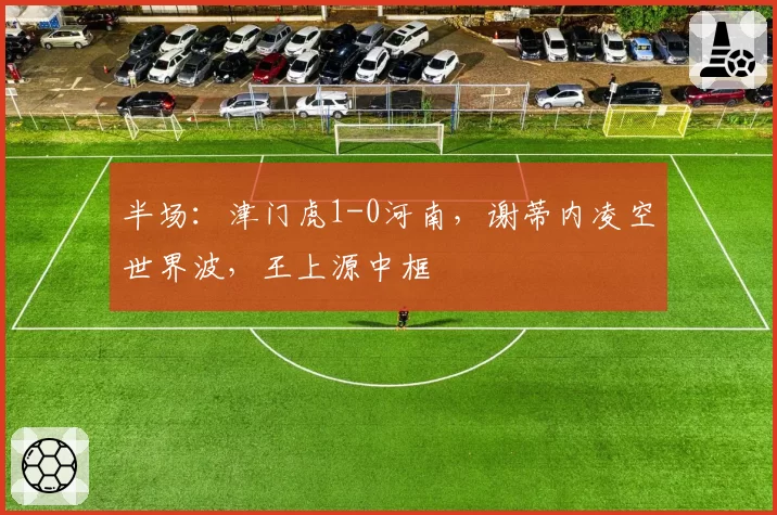 半场：津门虎1-0河南，谢蒂内凌空世界波，王上源中框