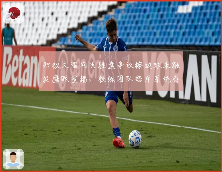 郑钦文温网决胜盘争议擦边球未触发鹰眼重播，教练团队怒斥系统存在盲区