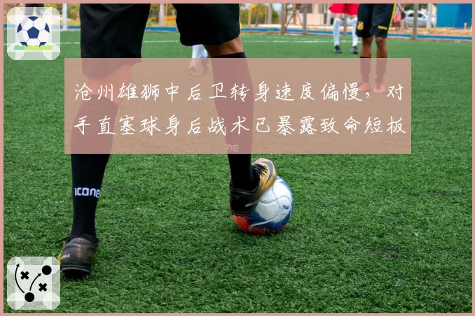 沧州雄狮中后卫转身速度偏慢,对手直塞球身后战术已暴露致命短板。