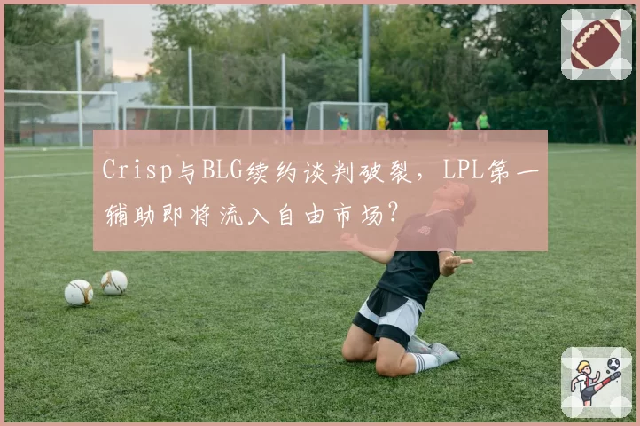 Crisp与BLG续约谈判破裂,LPL第一辅助即将流入自由市场?