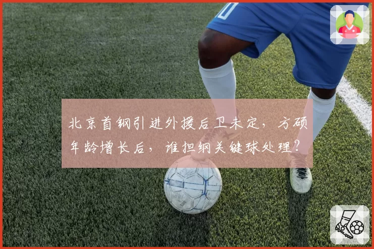 北京首钢引进外援后卫未定，方硕年龄增长后，谁担纲关键球处理？