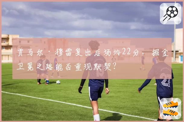 贾马尔·穆雷复出后场均22分,掘金卫冕之路能否重现默契?