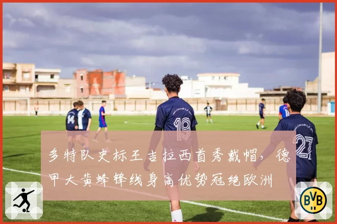 多特队史标王吉拉西首秀戴帽,德甲大黄蜂锋线身高优势冠绝欧洲
