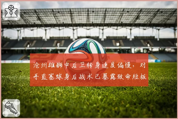 沧州雄狮中后卫转身速度偏慢,对手直塞球身后战术已暴露致命短板。