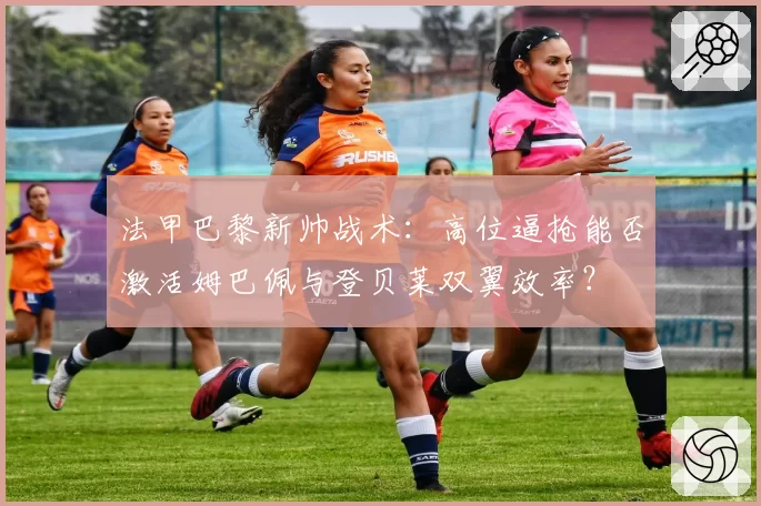 法甲巴黎新帅战术：高位逼抢能否激活姆巴佩与登贝莱双翼效率？