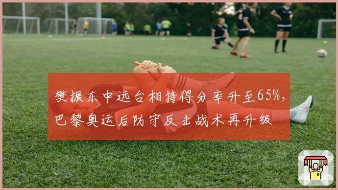 樊振东中远台相持得分率升至65%,巴黎奥运后防守反击战术再升级