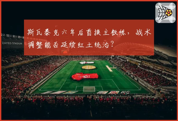 斯瓦泰克六年后首换主教练,战术调整能否延续红土统治?