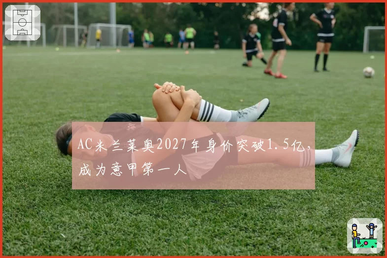 AC米兰莱奥2027年身价突破1.5亿,成为意甲第一人