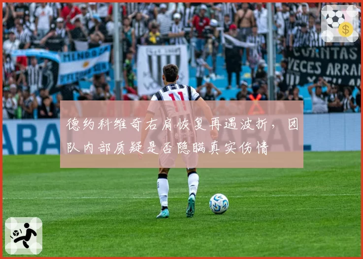 德约科维奇右肩恢复再遇波折,团队内部质疑是否隐瞒真实伤情