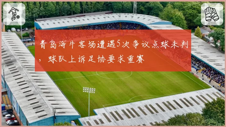 青岛海牛客场遭遇5次争议点球未判,球队上诉足协要求重赛