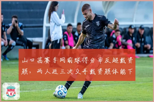 山口茜赛季网前球得分率反超戴资颖,两人近三次交手戴资颖体能下降后失误激增