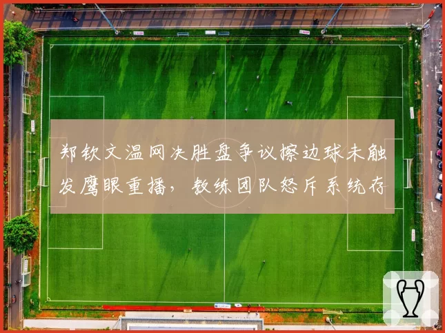 郑钦文温网决胜盘争议擦边球未触发鹰眼重播，教练团队怒斥系统存在盲区