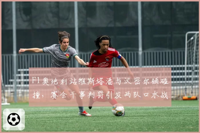 F1奥地利站维斯塔潘与汉密尔顿碰撞,赛会干事判罚引发两队口水战