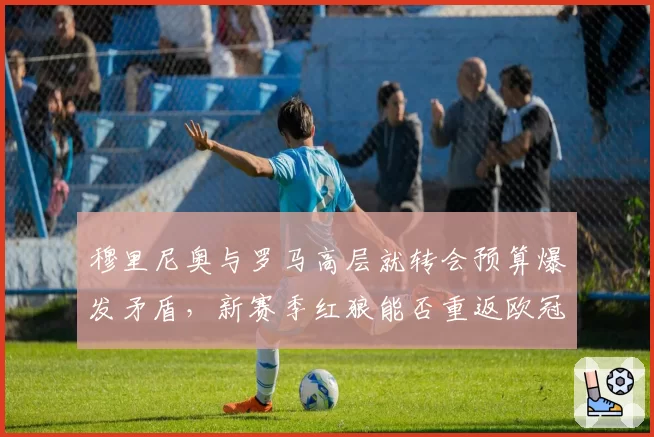 穆里尼奥与罗马高层就转会预算爆发矛盾,新赛季红狼能否重返欧冠区?