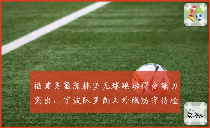 福建男篮陈林坚无球跑动得分能力突出，宁波队罗凯文外线防守待检验